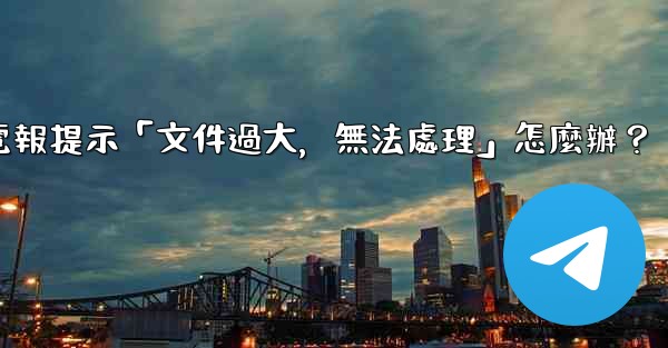 電報提示「文件過大，無法處理」怎麼辦？