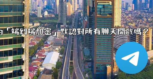 電報的「端到端加密」默認對所有聊天開啟嗎？