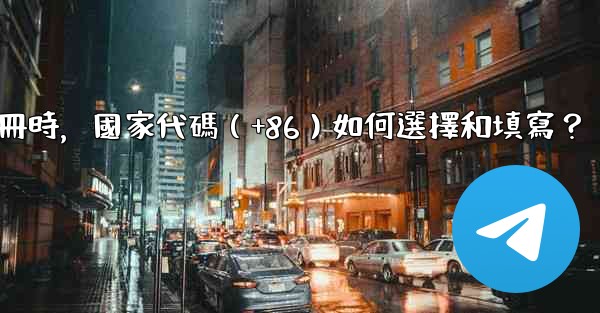 電報註冊時，國家代碼（+86）如何選擇和填寫？