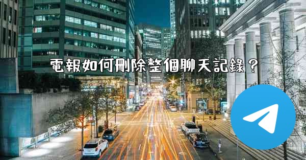 電報如何刪除整個聊天記錄？