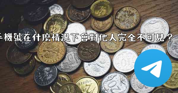 電報攻略，我的手機號在什麼情況下會對他人完全不可見？