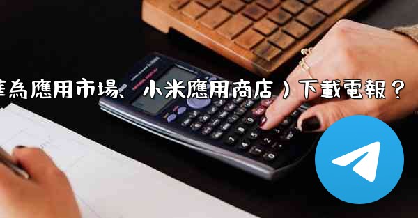 如何從第三方應用市場（如華為應用市場、小米應用商店）下載電報？