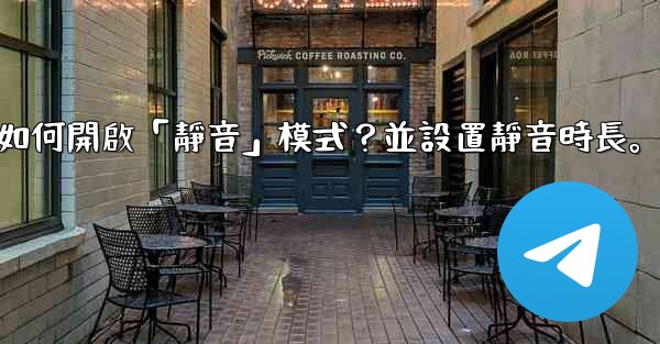 電報如何開啟「靜音」模式？並設置靜音時長。