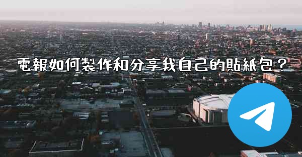 電報如何製作和分享我自己的貼紙包？