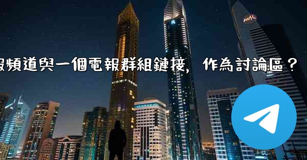 如何將電報頻道與一個電報群組鏈接，作為討論區？