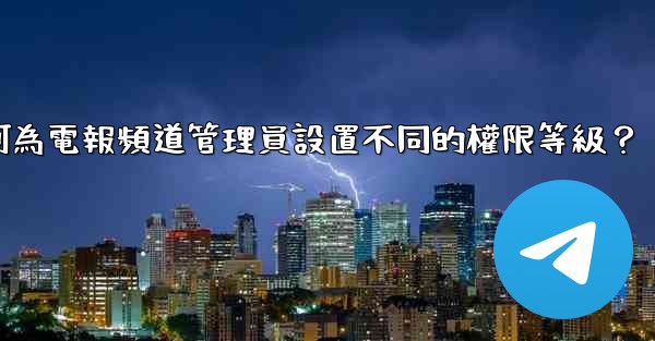 如何為電報頻道管理員設置不同的權限等級？