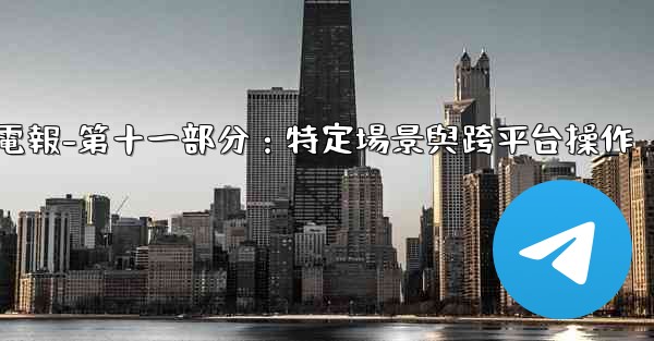 電報-第十一部分：特定場景與跨平台操作