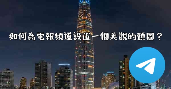 如何為電報頻道設置一個美觀的頭圖？