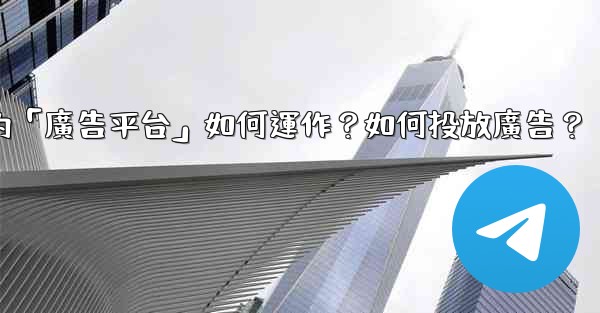 電報的「廣告平台」如何運作？如何投放廣告？