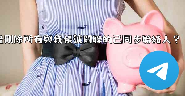 電報如何批量刪除所有與我帳號關聯的已同步聯絡人？