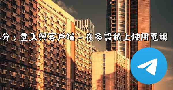 電報第三部分：登入與客戶端 - 在多設備上使用電報