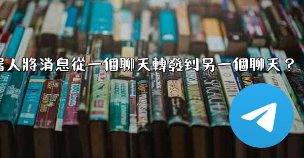 如何讓我的電報機器人將消息從一個聊天轉發到另一個聊天？