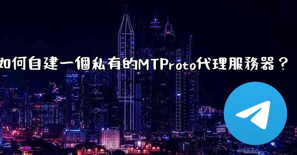 電報如何自建一個私有的MTProto代理服務器？