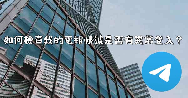 如何檢查我的電報帳號是否有異常登入？