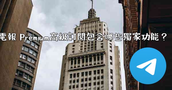 電報 Premium高級訂閱包含哪些獨家功能？