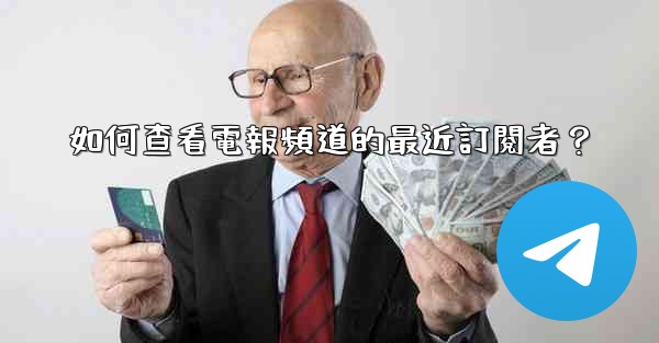 如何查看電報頻道的最近訂閱者？