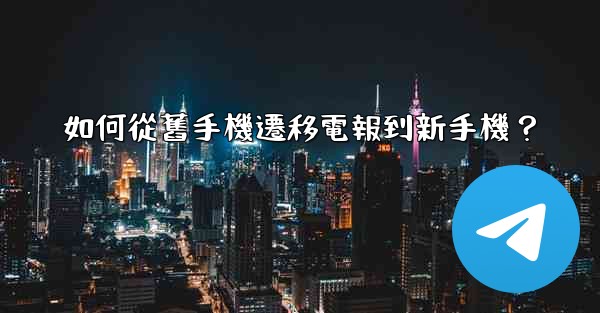 如何從舊手機遷移電報到新手機？