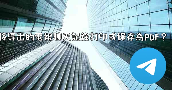 如何將導出的電報聊天記錄打印或保存為PDF？