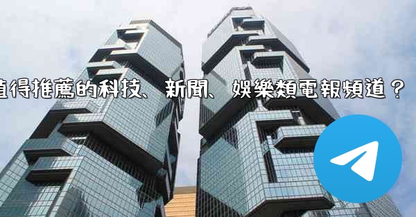 有哪些值得推薦的科技、新聞、娛樂類電報頻道？