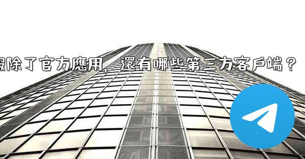 電報除了官方應用，還有哪些第三方客戶端？