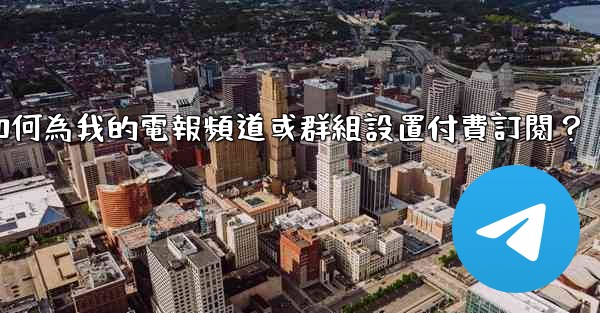 如何為我的電報頻道或群組設置付費訂閱？