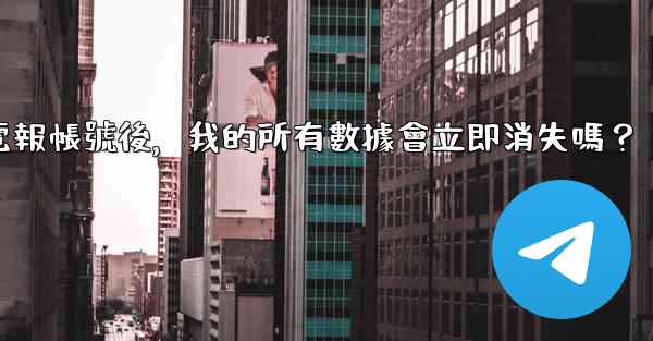 刪除電報帳號後，我的所有數據會立即消失嗎？