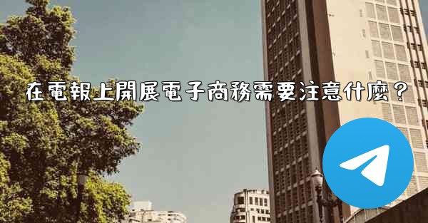 在電報上開展電子商務需要注意什麼？