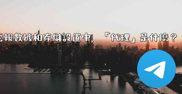 電報數據和存儲設置中，「代理」是什麼？