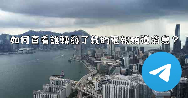 如何查看誰轉發了我的電報頻道消息？