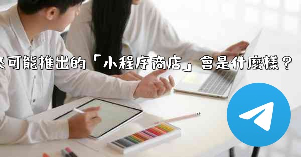 電報未來可能推出的「小程序商店」會是什麼樣？