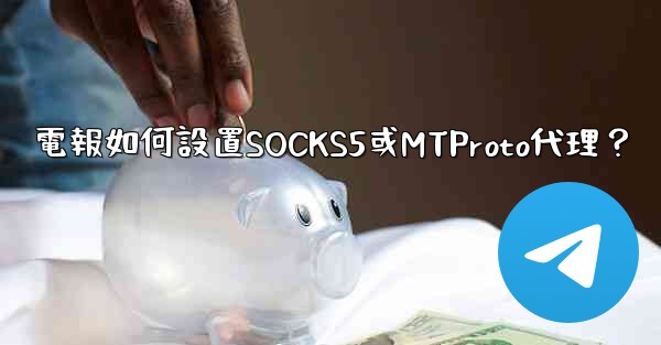 電報如何設置SOCKS5或MTProto代理？