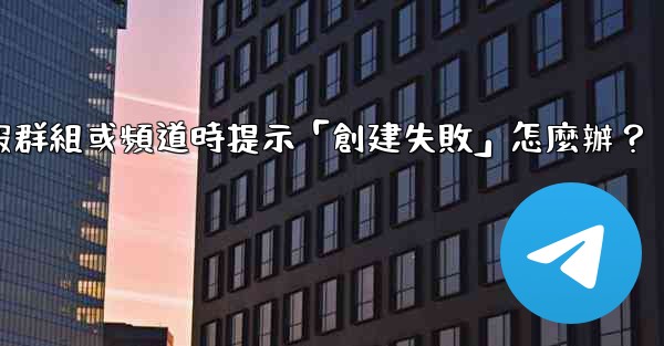 創建電報群組或頻道時提示「創建失敗」怎麼辦？