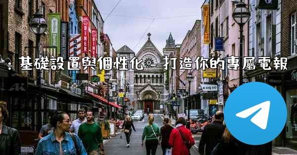 電報第四部分：基礎設置與個性化 - 打造你的專屬電報