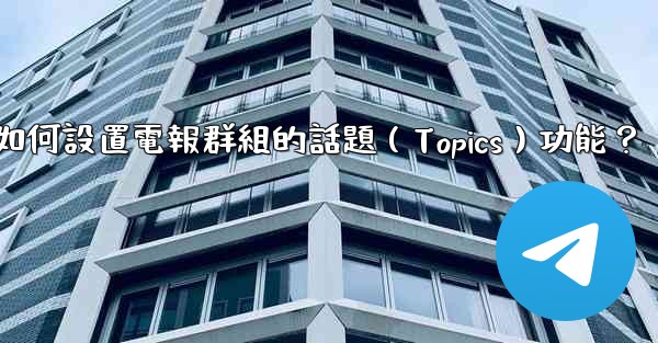 如何設置電報群組的話題（Topics）功能？