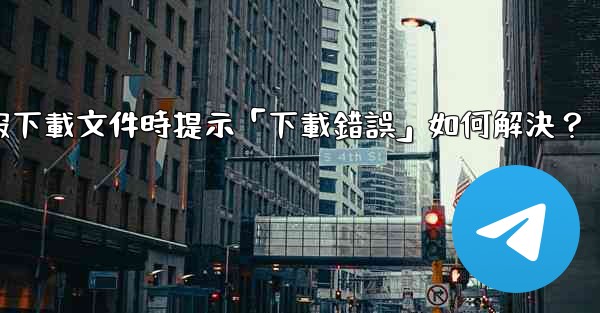 電報下載文件時提示「下載錯誤」如何解決？