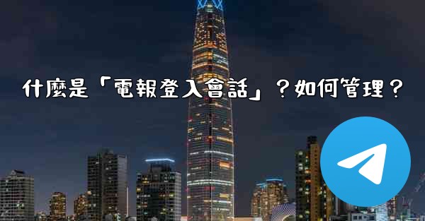 什麼是「電報登入會話」？如何管理？