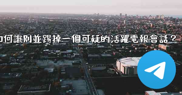 如何識別並踢掉一個可疑的活躍電報會話？