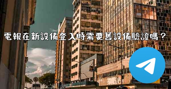 電報在新設備登入時需要舊設備驗證嗎？