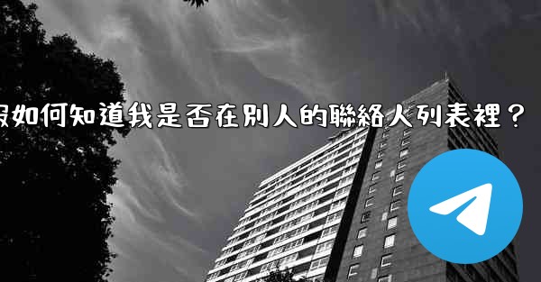 電報如何知道我是否在別人的聯絡人列表裡？
