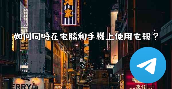 如何同時在電腦和手機上使用電報？