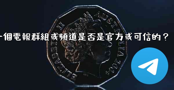 如何判斷一個電報群組或頻道是否是官方或可信的？