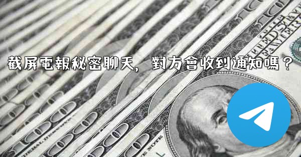 截屏電報秘密聊天，對方會收到通知嗎？