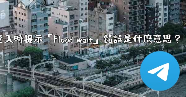 電報登入時提示「Flood wait」錯誤是什麼意思？