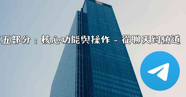 電報第五部分：核心功能與操作 - 從聊天到頻道