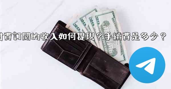 電報付費訂閱的收入如何提現？手續費是多少？