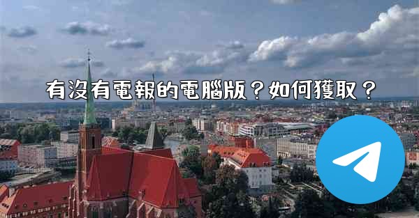 有沒有電報的電腦版？如何獲取？