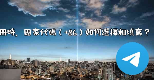 電報註冊時，國家代碼（+86）如何選擇和填寫？