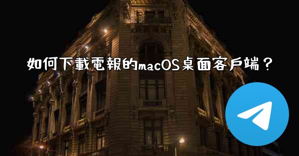 如何下載電報的macOS桌面客戶端？