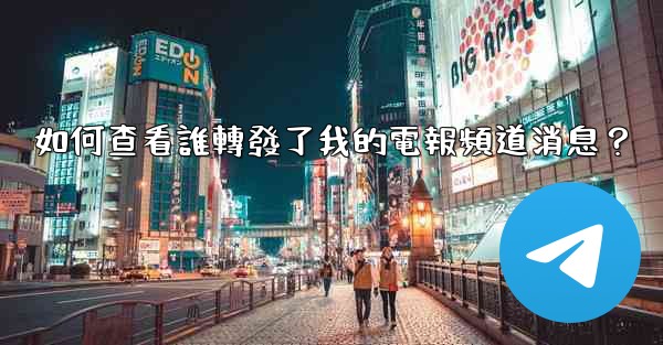 如何查看誰轉發了我的電報頻道消息？