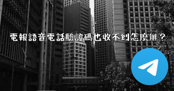 電報語音電話驗證碼也收不到怎麼辦？